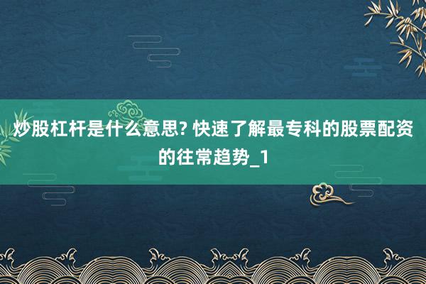 炒股杠杆是什么意思? 快速了解最专科的股票配资的往常趋势_1