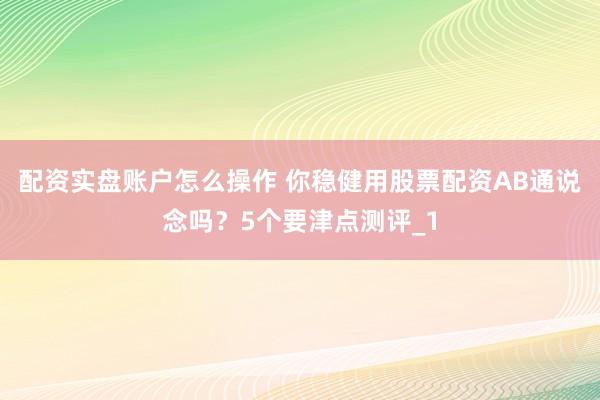 配资实盘账户怎么操作 你稳健用股票配资AB通说念吗？5个要津点测评_1
