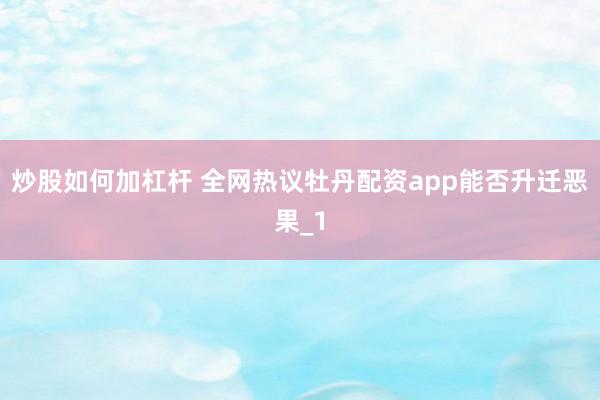 炒股如何加杠杆 全网热议牡丹配资app能否升迁恶果_1