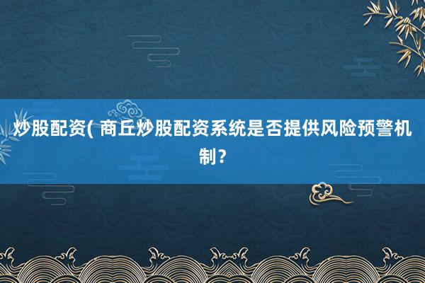 炒股配资( 商丘炒股配资系统是否提供风险预警机制？