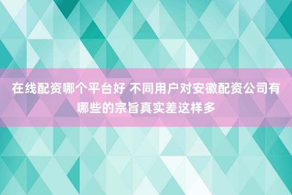 在线配资哪个平台好 不同用户对安徽配资公司有哪些的宗旨真实差这样多