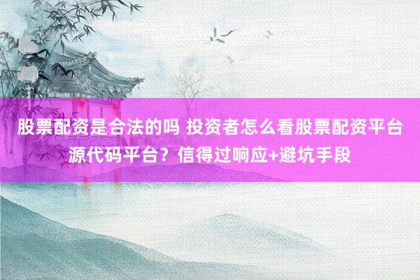 股票配资是合法的吗 投资者怎么看股票配资平台源代码平台？信得过响应+避坑手段