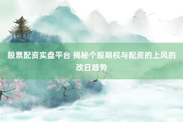 股票配资实盘平台 揭秘个股期权与配资的上风的改日趋势