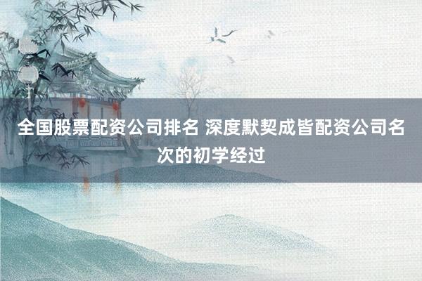 全国股票配资公司排名 深度默契成皆配资公司名次的初学经过
