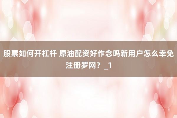 股票如何开杠杆 原油配资好作念吗新用户怎么幸免注册罗网？_1