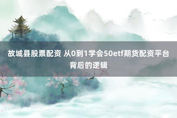 故城县股票配资 从0到1学会50etf期货配资平台背后的逻辑