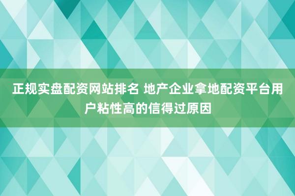 正规实盘配资网站排名 地产企业拿地配资平台用户粘性高的信得过原因