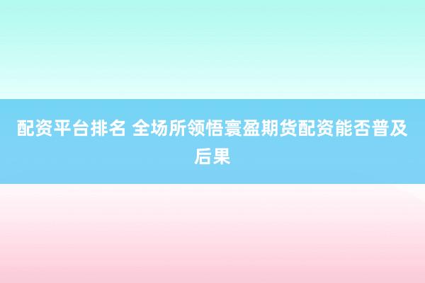 配资平台排名 全场所领悟寰盈期货配资能否普及后果