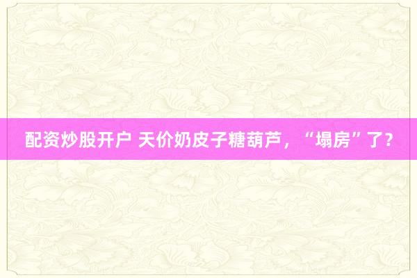配资炒股开户 天价奶皮子糖葫芦，“塌房”了？