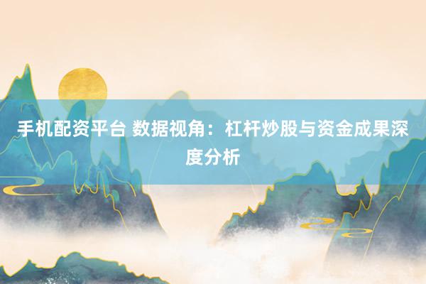 手机配资平台 数据视角：杠杆炒股与资金成果深度分析