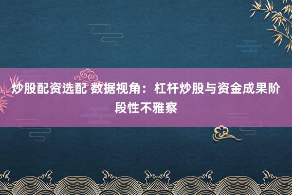 炒股配资选配 数据视角：杠杆炒股与资金成果阶段性不雅察