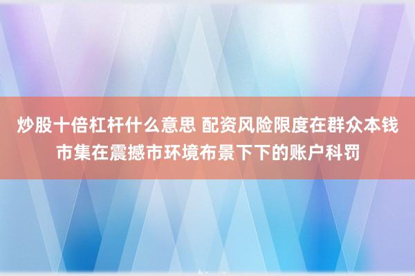 炒股十倍杠杆什么意思 配资风险限度在群众本钱市集在震撼市环境布景下下的账户科罚