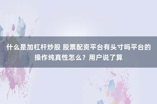 什么是加杠杆炒股 股票配资平台有头寸吗平台的操作纯真性怎么？用户说了算