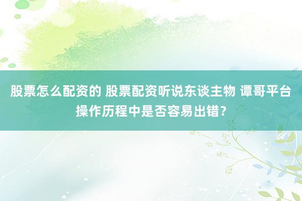 股票怎么配资的 股票配资听说东谈主物 谭哥平台操作历程中是否容易出错？