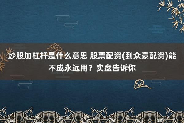 炒股加杠杆是什么意思 股票配资(到众豪配资)能不成永远用？实盘告诉你