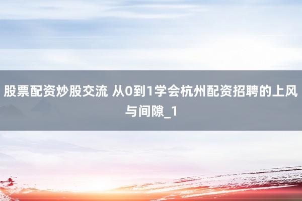 股票配资炒股交流 从0到1学会杭州配资招聘的上风与间隙_1