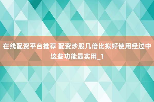 在线配资平台推荐 配资炒股几倍比拟好使用经过中这些功能最实用_1
