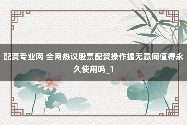 配资专业网 全网热议股票配资操作握无意间值得永久使用吗_1