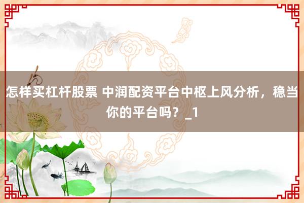 怎样买杠杆股票 中润配资平台中枢上风分析，稳当你的平台吗？_1
