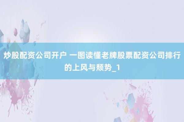 炒股配资公司开户 一图读懂老牌股票配资公司排行的上风与颓势_1