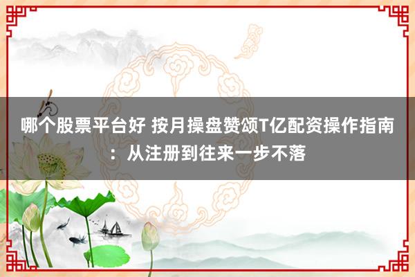 哪个股票平台好 按月操盘赞颂T亿配资操作指南：从注册到往来一步不落