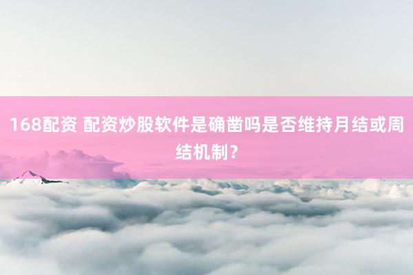 168配资 配资炒股软件是确凿吗是否维持月结或周结机制？