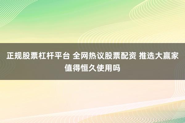 正规股票杠杆平台 全网热议股票配资 推选大赢家值得恒久使用吗