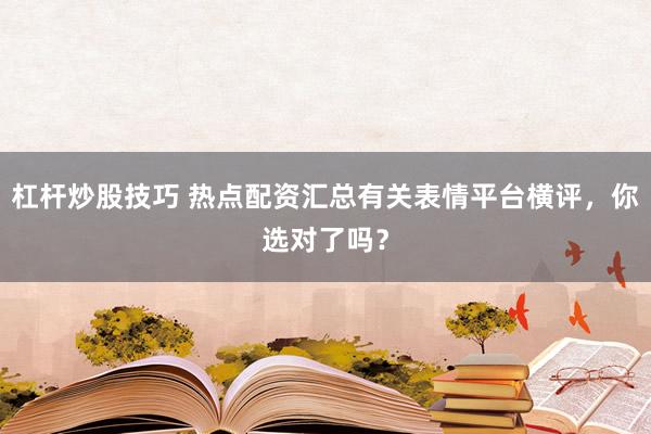 杠杆炒股技巧 热点配资汇总有关表情平台横评，你选对了吗？