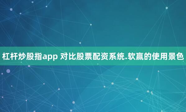 杠杆炒股指app 对比股票配资系统.软赢的使用景色