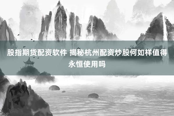 股指期货配资软件 揭秘杭州配资炒股何如样值得永恒使用吗