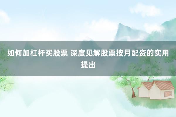 如何加杠杆买股票 深度见解股票按月配资的实用提出