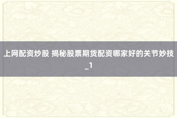 上网配资炒股 揭秘股票期货配资哪家好的关节妙技_1