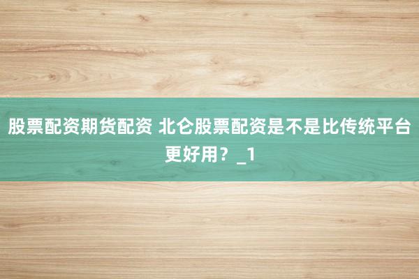 股票配资期货配资 北仑股票配资是不是比传统平台更好用？_1