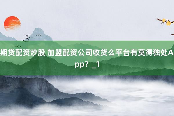 期货配资炒股 加盟配资公司收货么平台有莫得独处App？_1