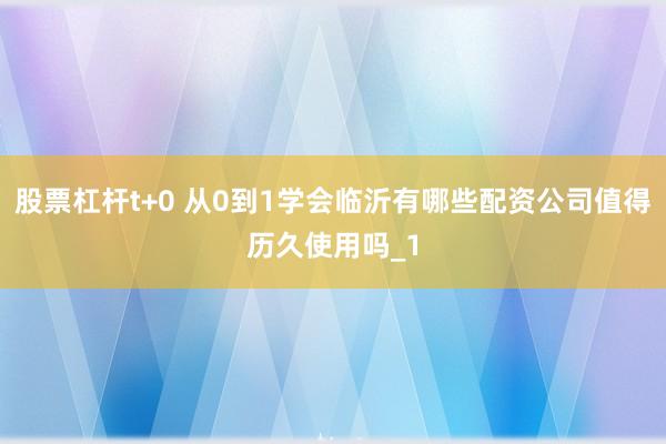 股票杠杆t+0 从0到1学会临沂有哪些配资公司值得历久使用吗_1