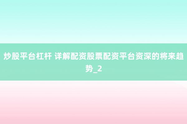 炒股平台杠杆 详解配资股票配资平台资深的将来趋势_2