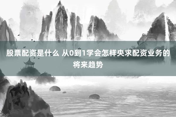 股票配资是什么 从0到1学会怎样央求配资业务的将来趋势