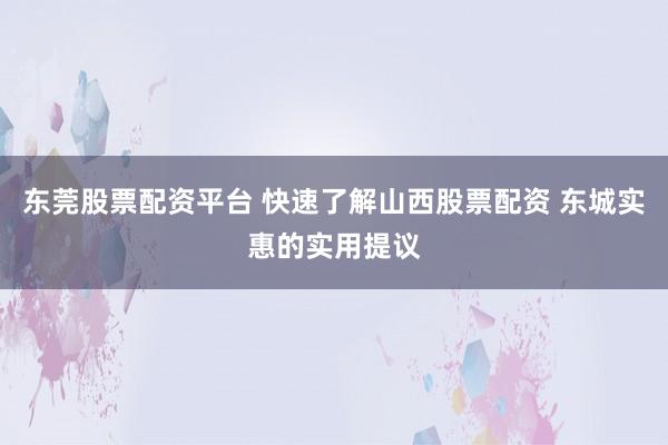 东莞股票配资平台 快速了解山西股票配资 东城实惠的实用提议