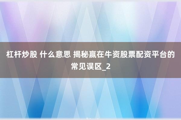杠杆炒股 什么意思 揭秘赢在牛资股票配资平台的常见误区_2