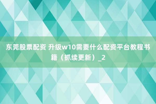 东莞股票配资 升级w10需要什么配资平台教程书籍（抓续更新）_2