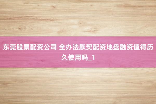 东莞股票配资公司 全办法默契配资地盘融资值得历久使用吗_1