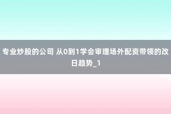 专业炒股的公司 从0到1学会审理场外配资带领的改日趋势_1