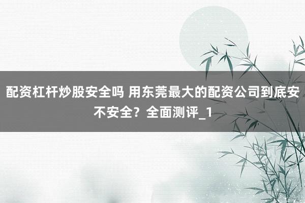 配资杠杆炒股安全吗 用东莞最大的配资公司到底安不安全？全面测评_1