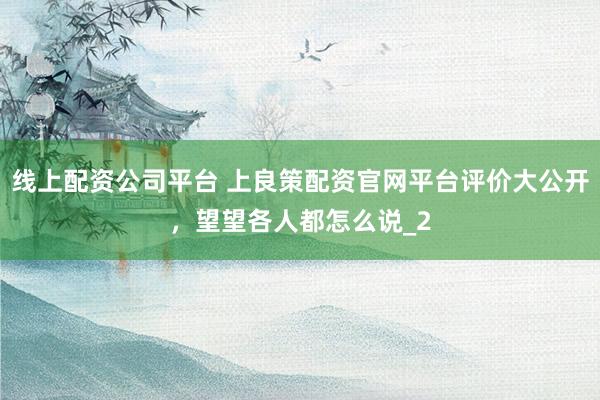 线上配资公司平台 上良策配资官网平台评价大公开，望望各人都怎么说_2