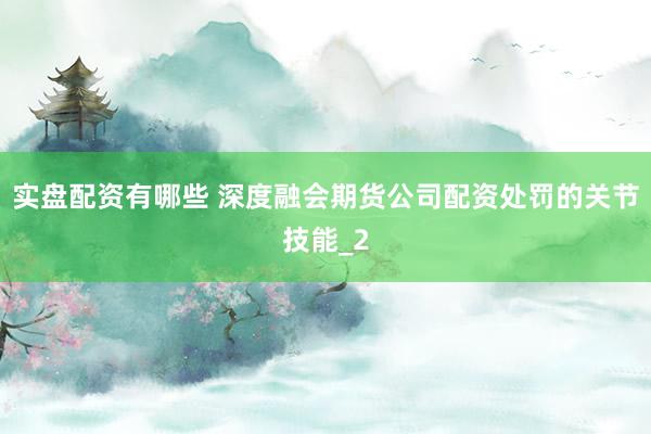 实盘配资有哪些 深度融会期货公司配资处罚的关节技能_2