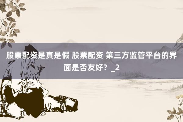 股票配资是真是假 股票配资 第三方监管平台的界面是否友好？_2