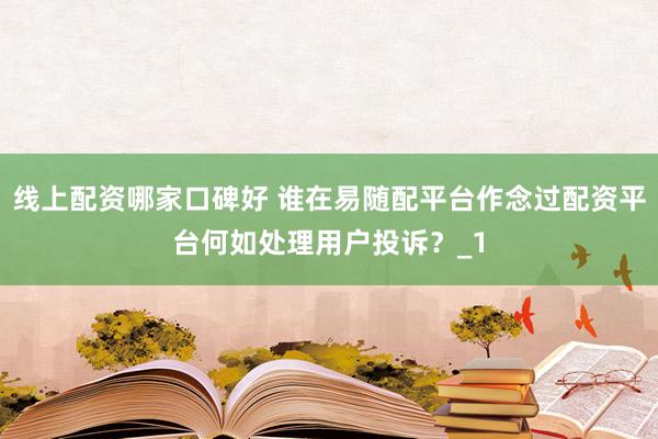 线上配资哪家口碑好 谁在易随配平台作念过配资平台何如处理用户投诉？_1