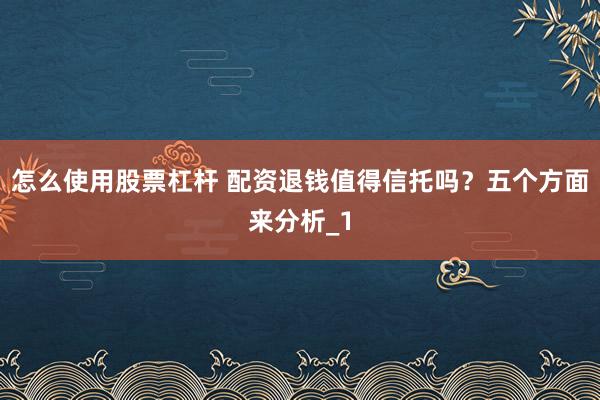 怎么使用股票杠杆 配资退钱值得信托吗？五个方面来分析_1
