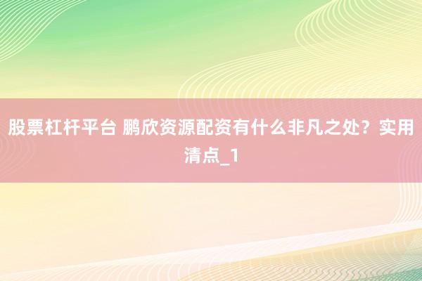 股票杠杆平台 鹏欣资源配资有什么非凡之处？实用清点_1