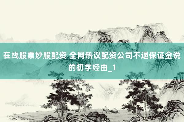 在线股票炒股配资 全网热议配资公司不退保证金说的初学经由_1